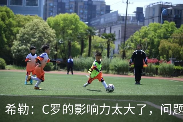 希勒：C罗的影响力太大了，问题在于他是否接受自己被换下